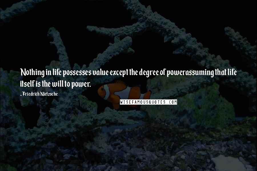 Friedrich Nietzsche quotes: Nothing in life possesses value except the degree of powerassuming that life itself is the will to power.