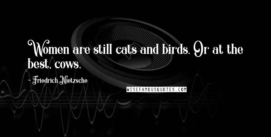 Friedrich Nietzsche quotes: Women are still cats and birds. Or at the best, cows.