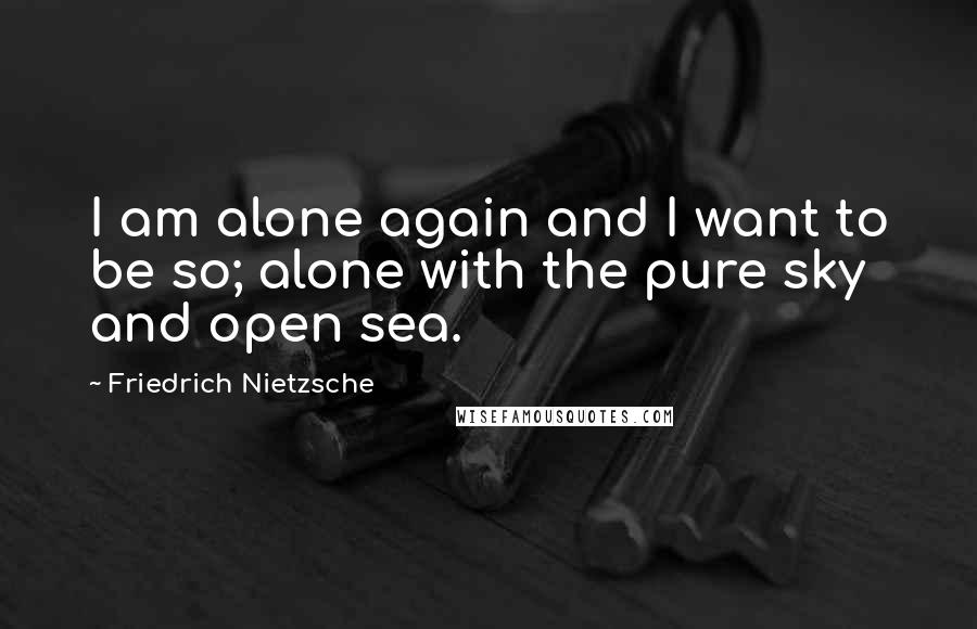 Friedrich Nietzsche quotes: I am alone again and I want to be so; alone with the pure sky and open sea.