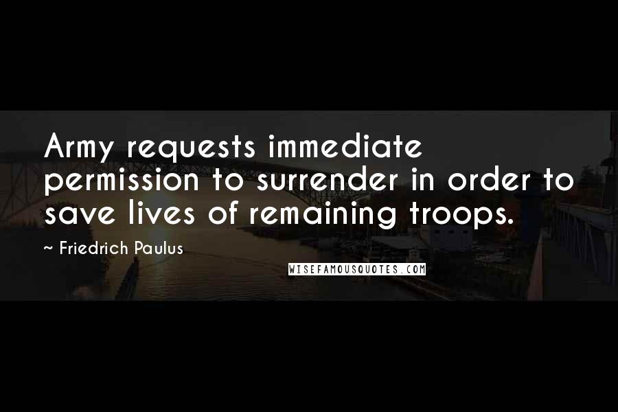 Friedrich Paulus quotes: Army requests immediate permission to surrender in order to save lives of remaining troops.