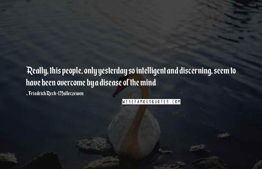 Friedrich Reck-Malleczewen quotes: Really, this people, only yesterday so intelligent and discerning, seem to have been overcome by a disease of the mind