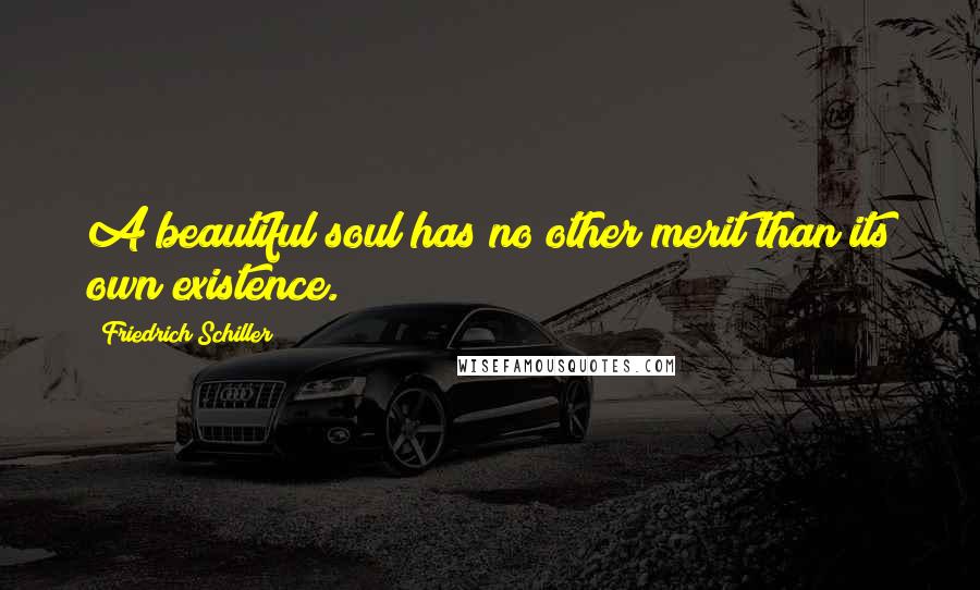 Friedrich Schiller quotes: A beautiful soul has no other merit than its own existence.