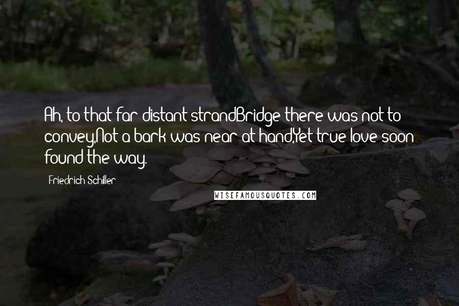 Friedrich Schiller quotes: Ah, to that far distant strandBridge there was not to convey,Not a bark was near at hand,Yet true love soon found the way. Friedrich Schiller quotes: Ah, to that far distant strandBridge there was not to convey,Not a bark was near at hand,Yet true love soon found the way.