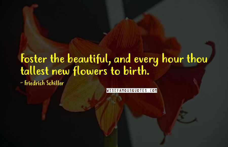 Friedrich Schiller quotes: Foster the beautiful, and every hour thou tallest new flowers to birth.