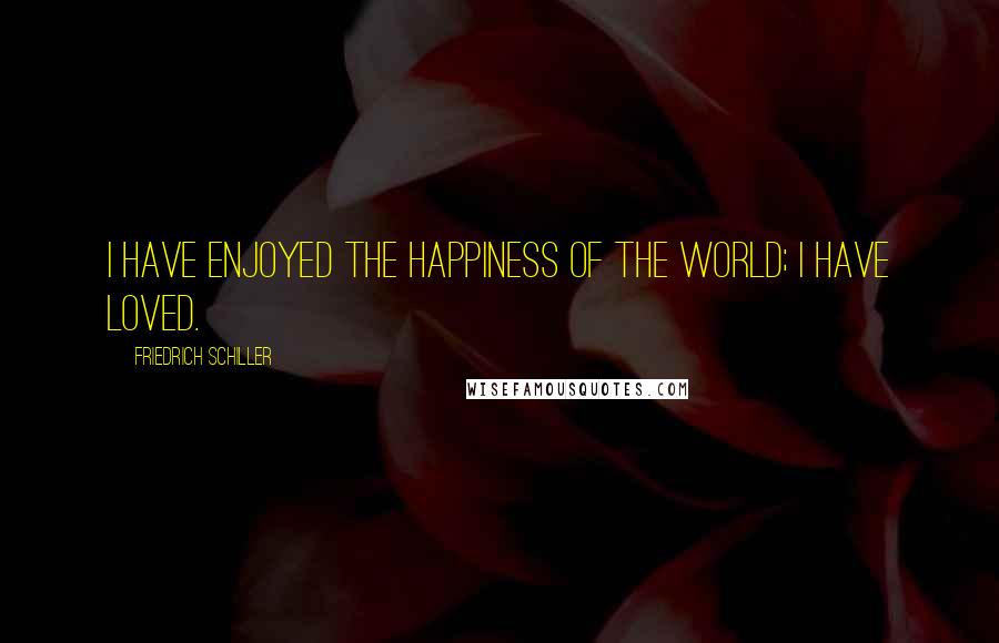 Friedrich Schiller quotes: I have enjoyed the happiness of the world; I have loved.
