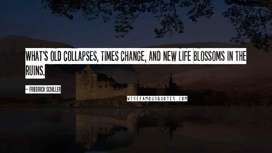 Friedrich Schiller quotes: What's old collapses, times change, and new life blossoms in the ruins.