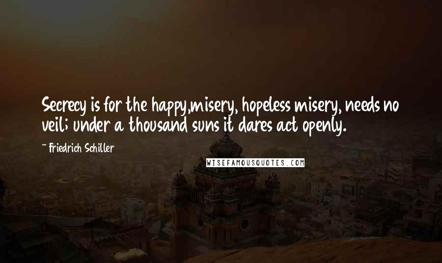 Friedrich Schiller quotes: Secrecy is for the happy,misery, hopeless misery, needs no veil; under a thousand suns it dares act openly.