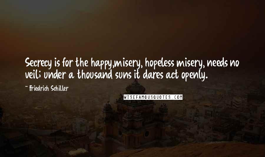 Friedrich Schiller quotes: Secrecy is for the happy,misery, hopeless misery, needs no veil; under a thousand suns it dares act openly. Friedrich Schiller quotes: Secrecy is for the happy,misery, hopeless misery, needs no veil; under a thousand suns it dares act openly.