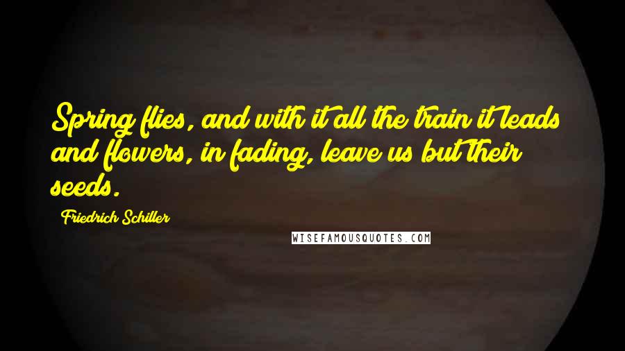 Friedrich Schiller quotes: Spring flies, and with it all the train it leads; and flowers, in fading, leave us but their seeds.