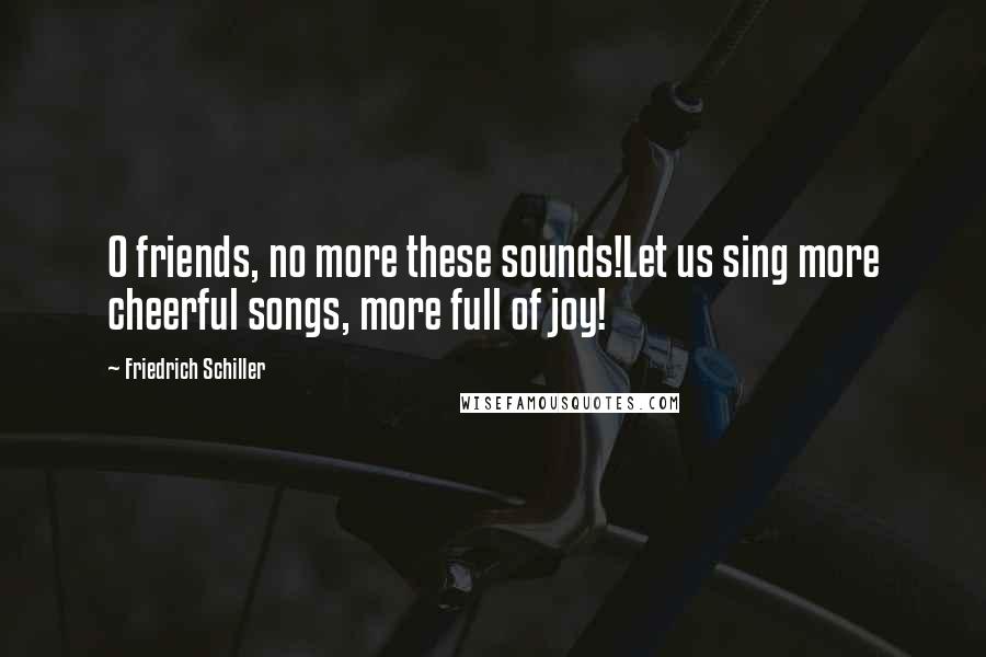Friedrich Schiller quotes: O friends, no more these sounds!Let us sing more cheerful songs, more full of joy!