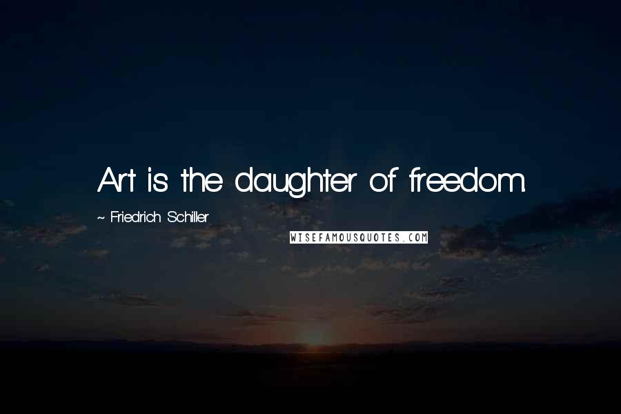 Friedrich Schiller quotes: Art is the daughter of freedom.