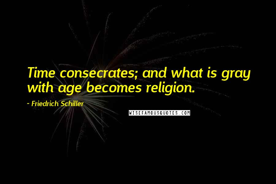 Friedrich Schiller quotes: Time consecrates; and what is gray with age becomes religion.