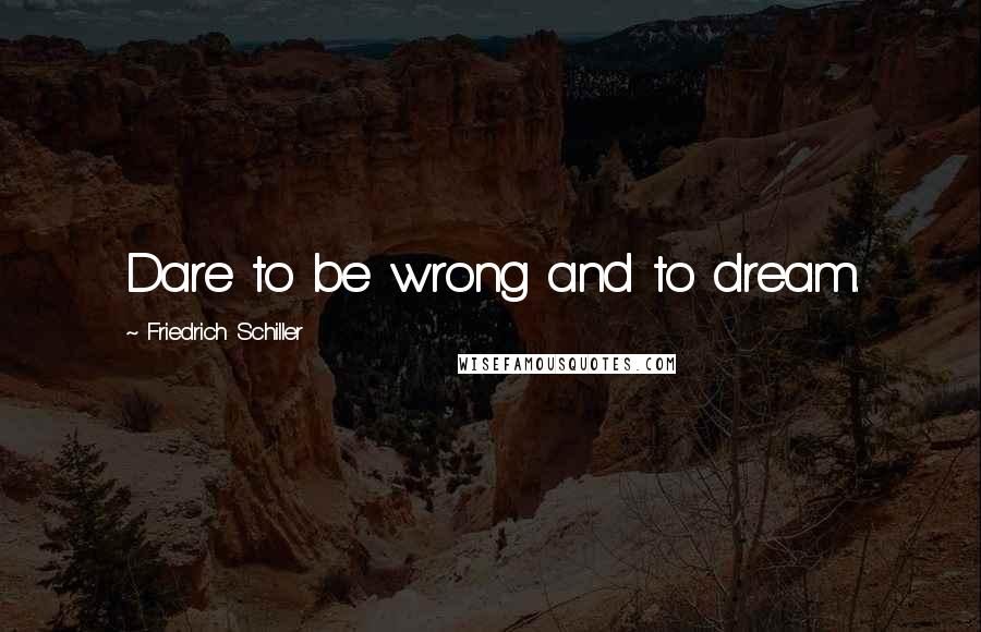 Friedrich Schiller quotes: Dare to be wrong and to dream.