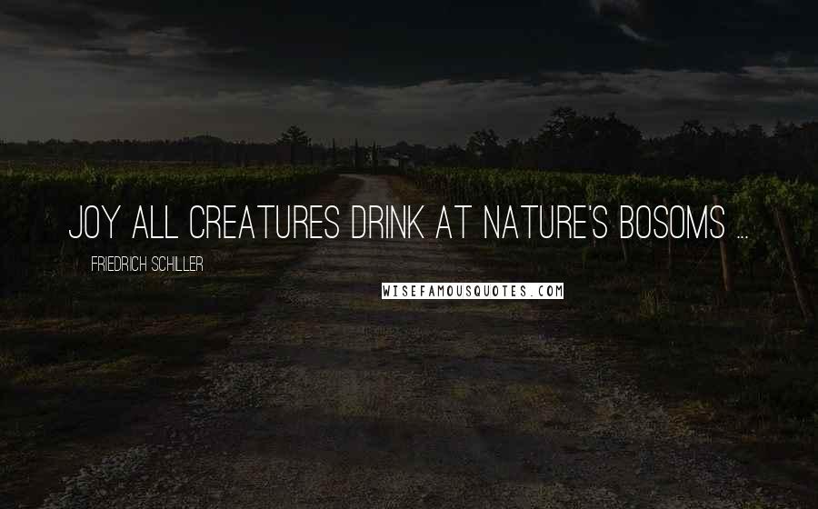 Friedrich Schiller quotes: Joy all creatures drink At nature's bosoms ...