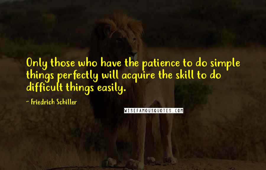 Friedrich Schiller quotes: Only those who have the patience to do simple things perfectly will acquire the skill to do difficult things easily. Friedrich Schiller quotes: Only those who have the patience to do simple things perfectly will acquire the skill to do difficult things easily.