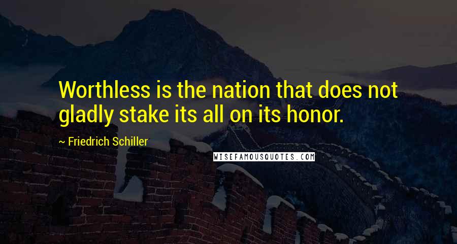 Friedrich Schiller quotes: Worthless is the nation that does not gladly stake its all on its honor.