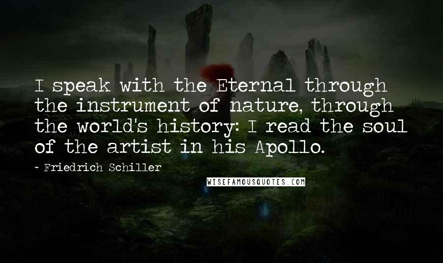 Friedrich Schiller quotes: I speak with the Eternal through the instrument of nature, through the world's history: I read the soul of the artist in his Apollo. Friedrich Schiller quotes: I speak with the Eternal through the instrument of nature, through the world's history: I read the soul of the artist in his Apollo.