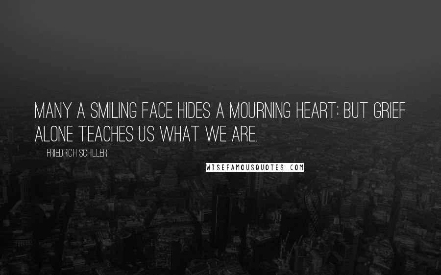 Friedrich Schiller quotes: Many a smiling face hides a mourning heart; but grief alone teaches us what we are.