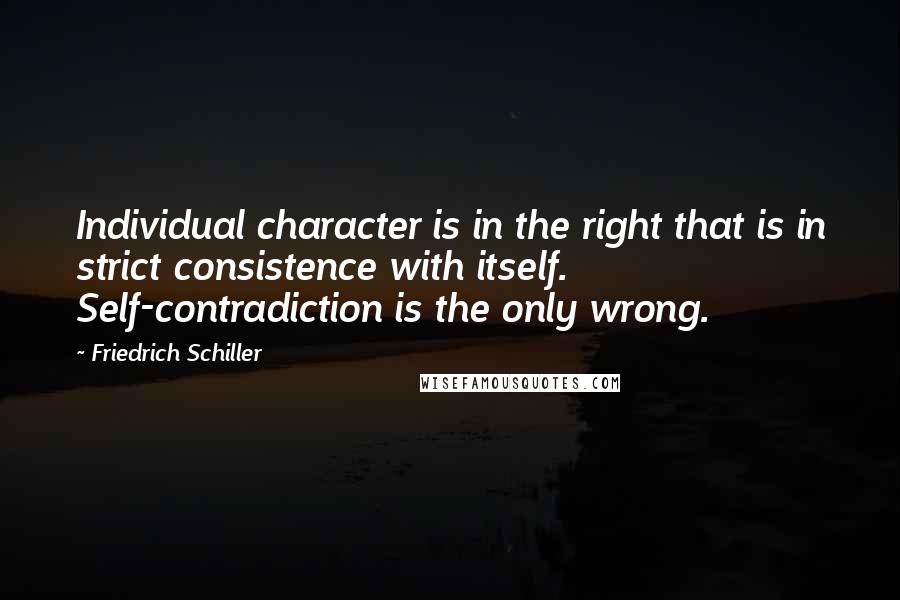 Friedrich Schiller quotes: Individual character is in the right that is in strict consistence with itself. Self-contradiction is the only wrong. Friedrich Schiller quotes: Individual character is in the right that is in strict consistence with itself. Self-contradiction is the only wrong.