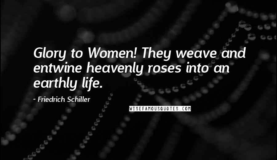 Friedrich Schiller quotes: Glory to Women! They weave and entwine heavenly roses into an earthly life.