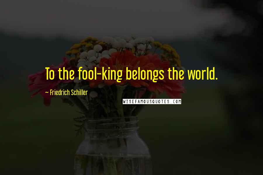 Friedrich Schiller quotes: To the fool-king belongs the world.
