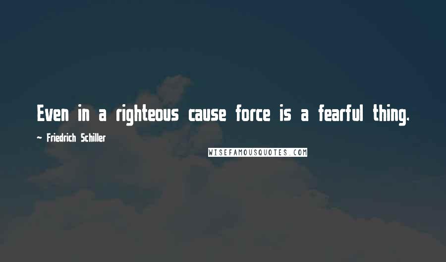 Friedrich Schiller quotes: Even in a righteous cause force is a fearful thing.