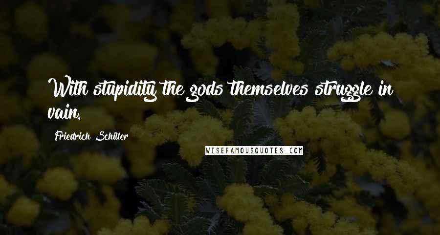 Friedrich Schiller quotes: With stupidity the gods themselves struggle in vain.