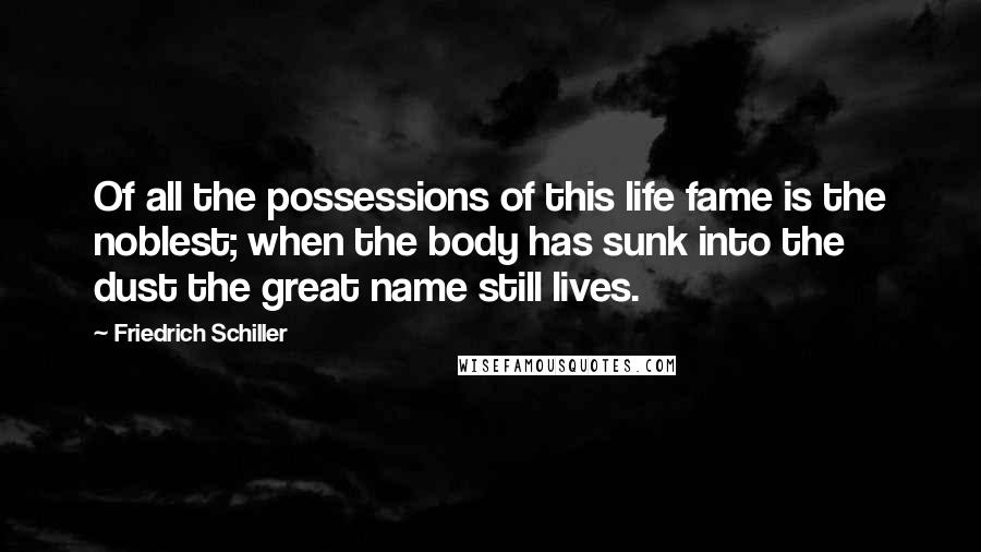 Friedrich Schiller quotes: Of all the possessions of this life fame is the noblest; when the body has sunk into the dust the great name still lives. Friedrich Schiller quotes: Of all the possessions of this life fame is the noblest; when the body has sunk into the dust the great name still lives.