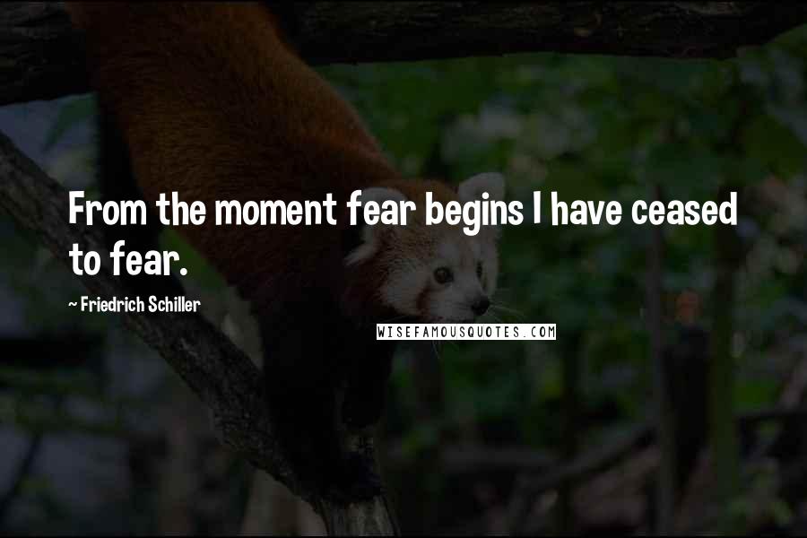 Friedrich Schiller quotes: From the moment fear begins I have ceased to fear.