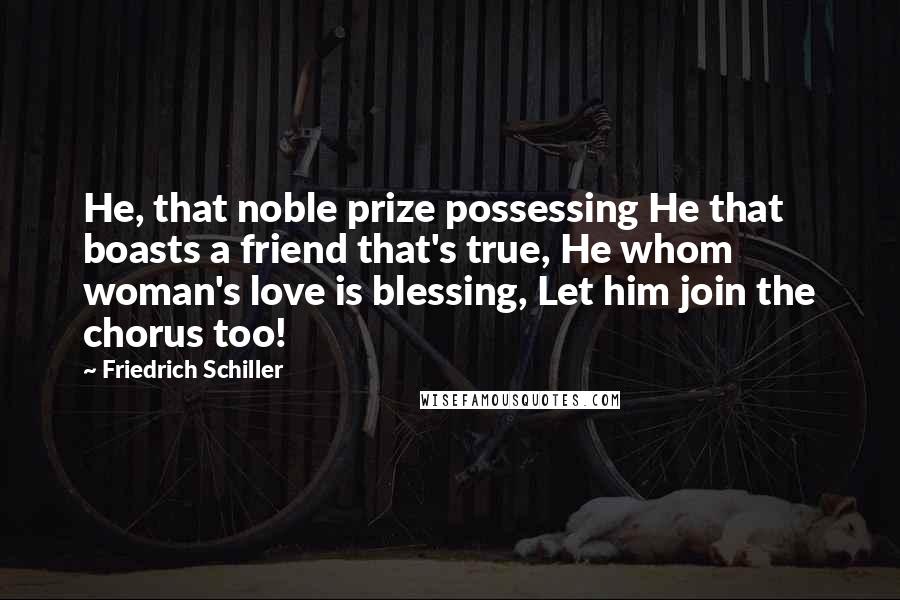 Friedrich Schiller quotes: He, that noble prize possessing He that boasts a friend that's true, He whom woman's love is blessing, Let him join the chorus too!