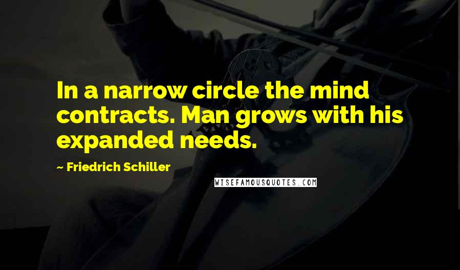 Friedrich Schiller quotes: In a narrow circle the mind contracts. Man grows with his expanded needs.