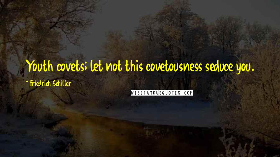 Friedrich Schiller quotes: Youth covets; let not this covetousness seduce you.