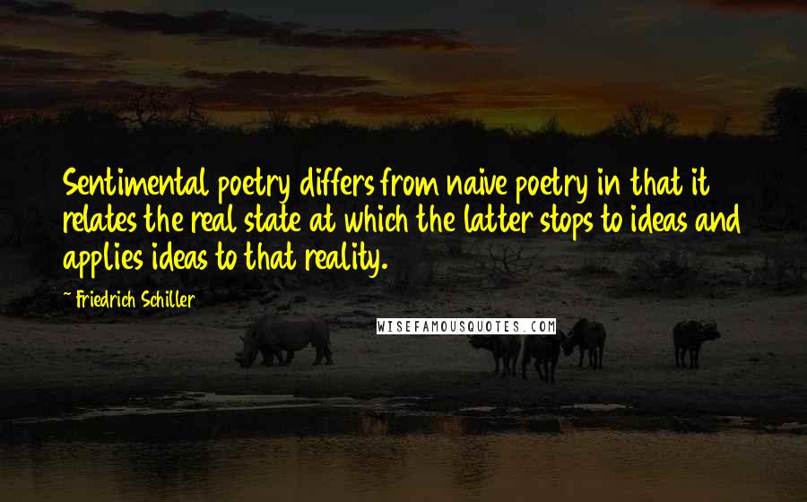 Friedrich Schiller quotes: Sentimental poetry differs from naive poetry in that it relates the real state at which the latter stops to ideas and applies ideas to that reality. Friedrich Schiller quotes: Sentimental poetry differs from naive poetry in that it relates the real state at which the latter stops to ideas and applies ideas to that reality.