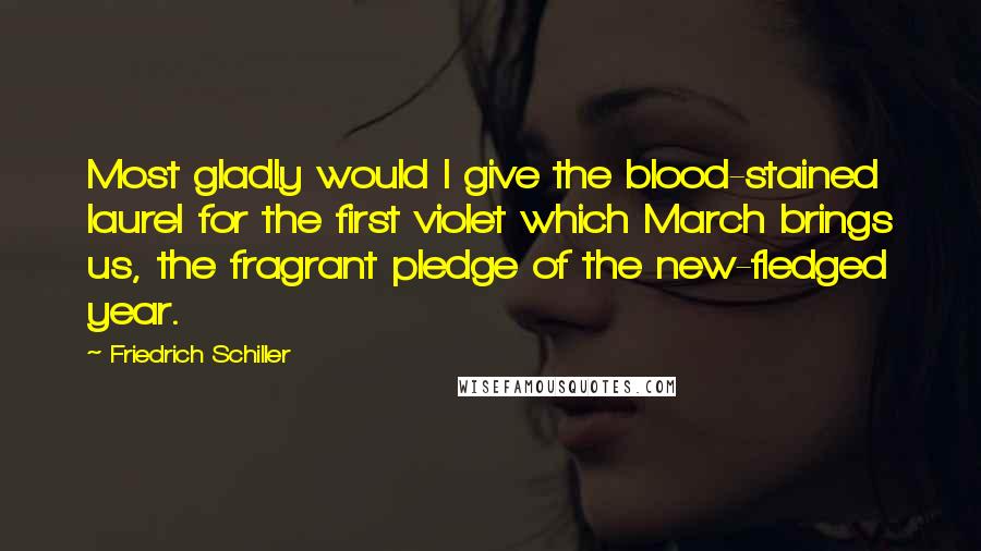 Friedrich Schiller quotes: Most gladly would I give the blood-stained laurel for the first violet which March brings us, the fragrant pledge of the new-fledged year. Friedrich Schiller quotes: Most gladly would I give the blood-stained laurel for the first violet which March brings us, the fragrant pledge of the new-fledged year.