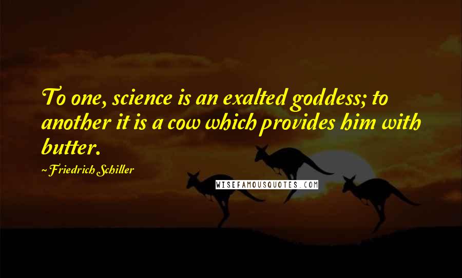 Friedrich Schiller quotes: To one, science is an exalted goddess; to another it is a cow which provides him with butter.