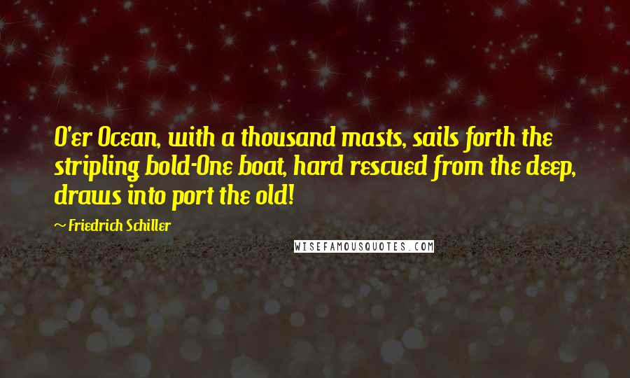 Friedrich Schiller quotes: O'er Ocean, with a thousand masts, sails forth the stripling bold-One boat, hard rescued from the deep, draws into port the old!