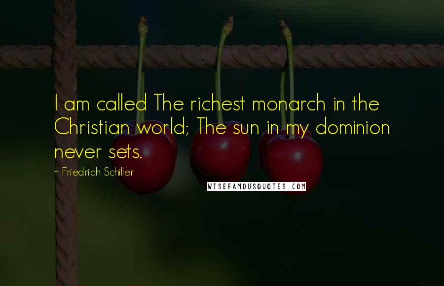 Friedrich Schiller quotes: I am called The richest monarch in the Christian world; The sun in my dominion never sets.