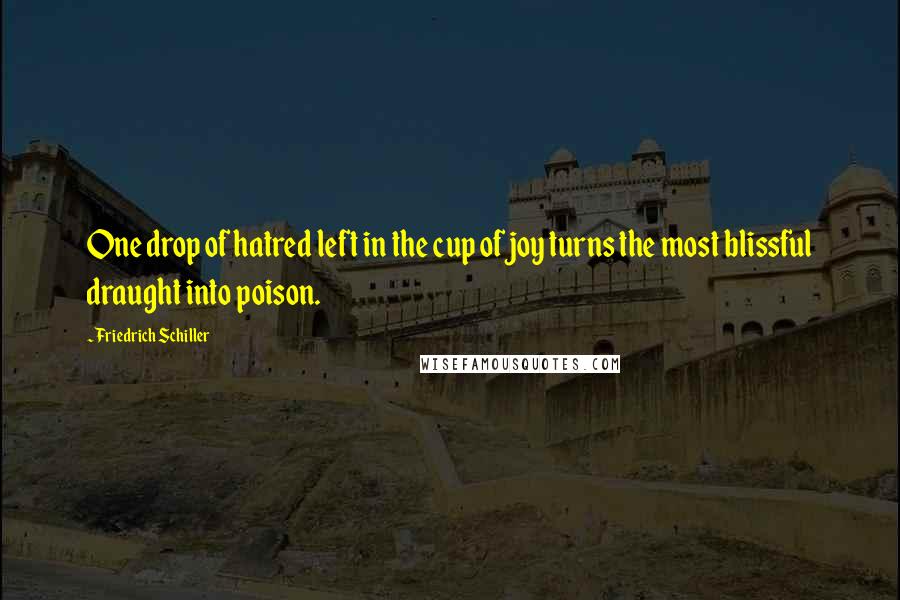 Friedrich Schiller quotes: One drop of hatred left in the cup of joy turns the most blissful draught into poison.