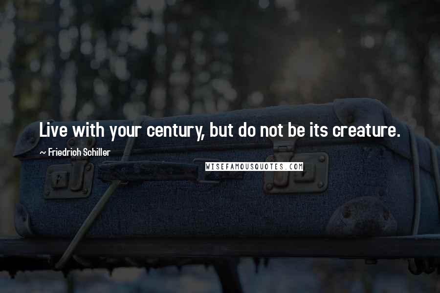 Friedrich Schiller quotes: Live with your century, but do not be its creature.