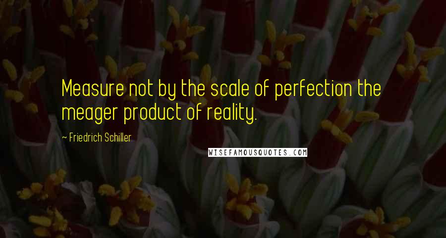 Friedrich Schiller quotes: Measure not by the scale of perfection the meager product of reality.