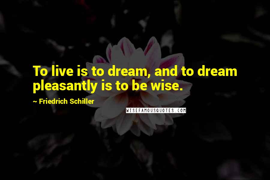 Friedrich Schiller quotes: To live is to dream, and to dream pleasantly is to be wise.