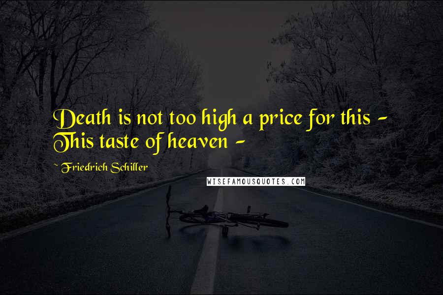 Friedrich Schiller quotes: Death is not too high a price for this - This taste of heaven -