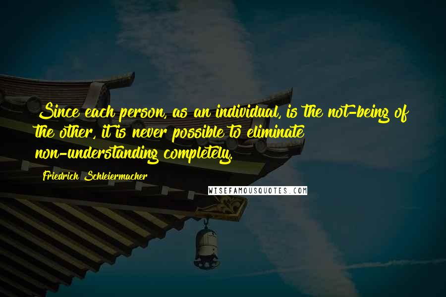 Friedrich Schleiermacher quotes: Since each person, as an individual, is the not-being of the other, it is never possible to eliminate non-understanding completely.