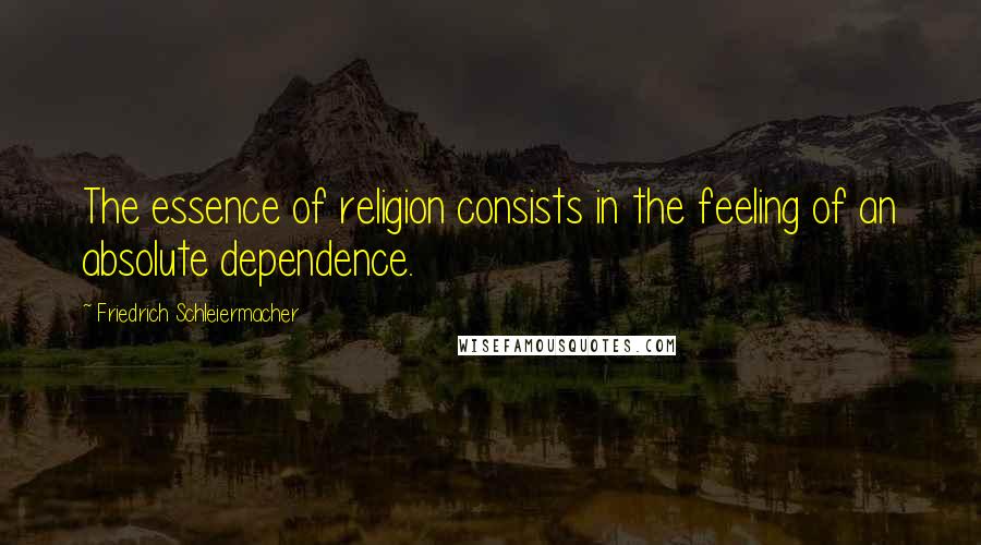 Friedrich Schleiermacher quotes: The essence of religion consists in the feeling of an absolute dependence.