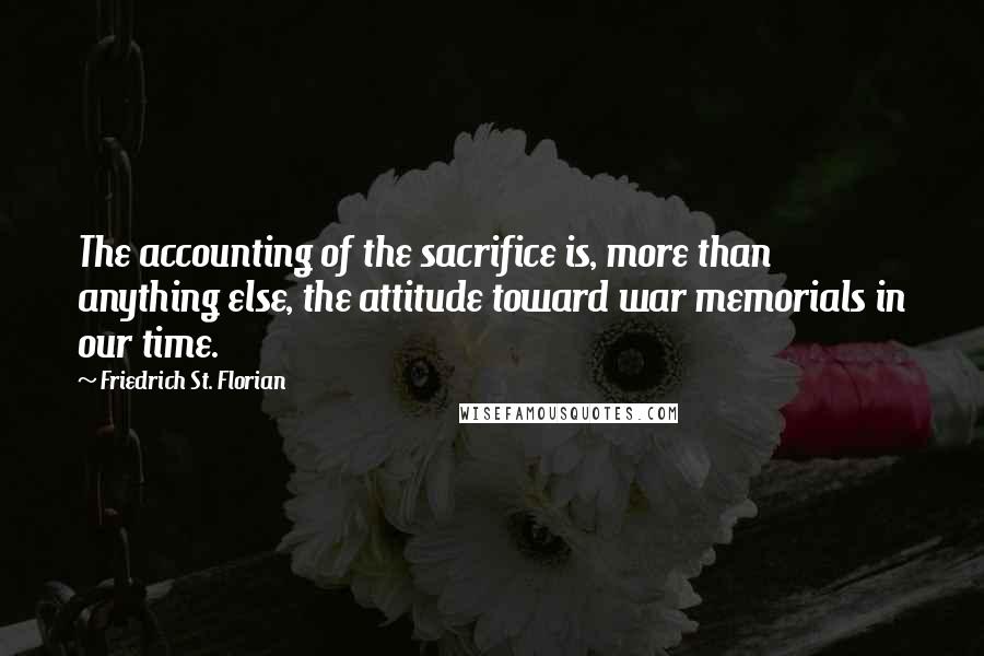 Friedrich St. Florian quotes: The accounting of the sacrifice is, more than anything else, the attitude toward war memorials in our time.