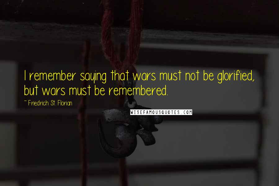 Friedrich St. Florian quotes: I remember saying that wars must not be glorified, but wars must be remembered.
