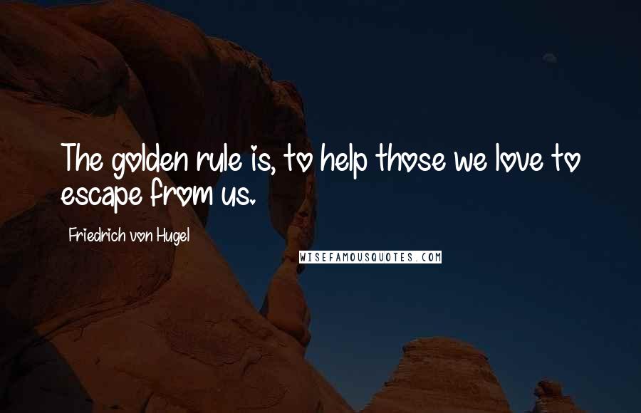 Friedrich Von Hugel quotes: The golden rule is, to help those we love to escape from us.