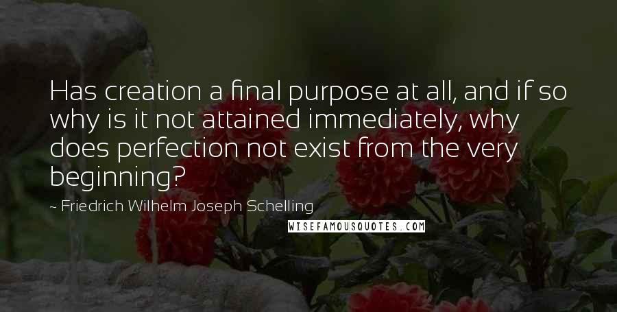 Friedrich Wilhelm Joseph Schelling quotes: Has creation a final purpose at all, and if so why is it not attained immediately, why does perfection not exist from the very beginning?