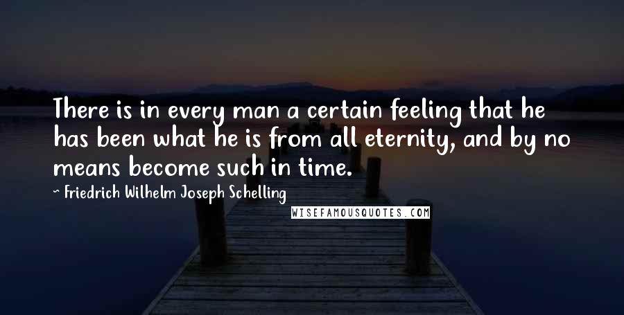 Friedrich Wilhelm Joseph Schelling quotes: There is in every man a certain feeling that he has been what he is from all eternity, and by no means become such in time.