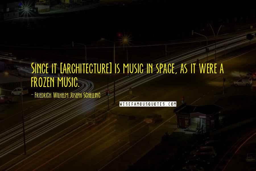 Friedrich Wilhelm Joseph Schelling quotes: Since it [architecture] is music in space, as it were a frozen music.